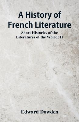 A History of French Literature: Short Histories of the Literatures of the World: II by Dowden, Edward