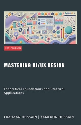 Mastering UI/UX Design: Theoretical Foundations and Practical Applications by Hussain, Kameron