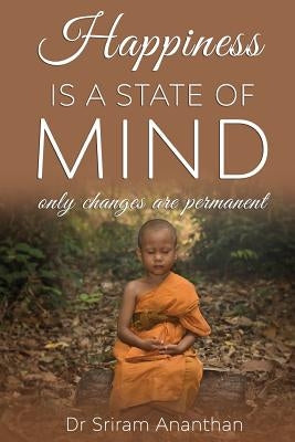 Happiness Is A State of Mind: Only Changes are Permanent by Ananthan, Dr Sriram