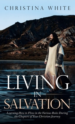 Livng in Salvation: Learning How to Flow in the Various Roles During the Chapters of Your Christian Journey by White, Christina