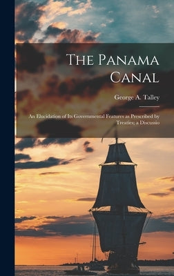 The Panama Canal: An Elucidation of Its Governmental Features as Prescribed by Treaties; a Discussio by Talley, George A.