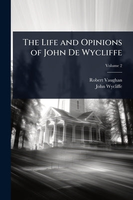 The Life and Opinions of John De Wycliffe by Vaughan, Robert