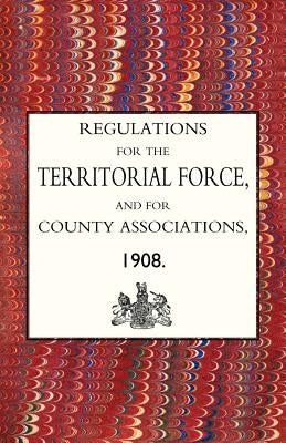 Regulations for the Territorial Force and the County Associations 1908 by The Army Council, Army Council