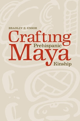 Crafting Prehispanic Maya Kinship by Ensor, Bradley E.
