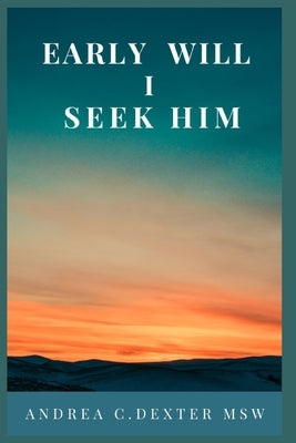 Early Will I Seek Him by Dexter, Andrea C.