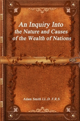An Inquiry Into the Nature and Causes of the Wealth of Nations by Smith LL D. F. R. S., Adam
