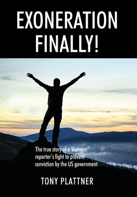 EXONERATION FINALLY! The true story of a Vietnam reporter's fight to prevent conviction by the US government by Plattner, Tony