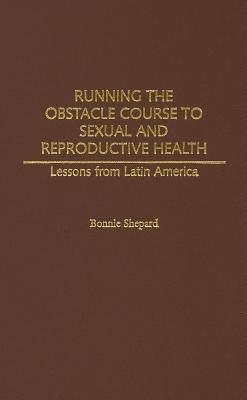 Running the Obstacle Course to Sexual and Reproductive Health: Lessons from Latin America by Shepard, Bonnie