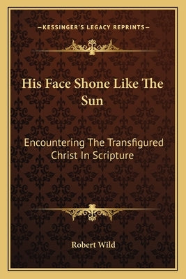 His Face Shone Like the Sun: Encountering the Transfigured Christ in Scripture by Wild, Robert