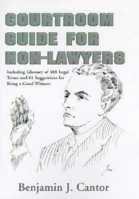 Courtroom Guide for Non-Lawyers: Including Glossary of 488 Legal Terms and 81 Suggestions for Being a Good Witness by Cantor, Benjamin J.