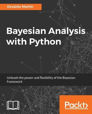 Bayesian Analysis with Python: Unleash the power and flexibility of the Bayesian framework by Martin, Osvaldo