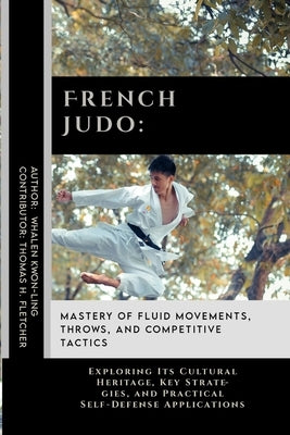 French Judo: Mastery of Fluid Movements, Throws, and Competitive Tactics: Exploring Its Cultural Heritage, Key Strategies, and Prac by Fletcher, Thomas H.