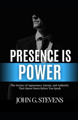 Presence is Power: The Science of Appearance, Energy, and Authority That Opens Doors Before You Speak by Stevens, John Glen
