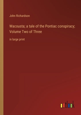 Wacousta; a tale of the Pontiac conspiracy; Volume Two of Three: in large print by Richardson, John