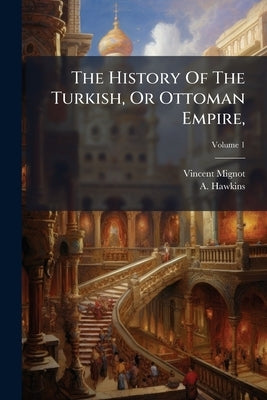 The History Of The Turkish, Or Ottoman Empire,: From Its Foundation In 1300, To The Peace Of Belgrade In 1740. To Which Is Prefixed An Historical Disc by Mignot, Vincent