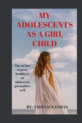My adolescent as a girl child: Tips on how to grow healthy as an adolescent child and live well by Sulayman, A'Isha