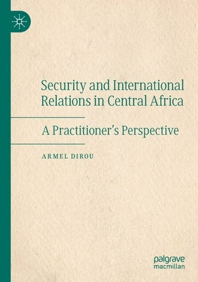 Security and International Relations in Central Africa: A Practitioner's Perspective by Dirou, Armel