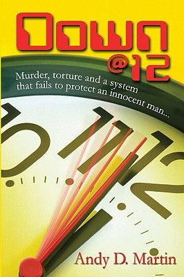 Down @ 12: Murder, Torture and a System That Fails to Protect an Innocent Man... by Martin, Andy D.