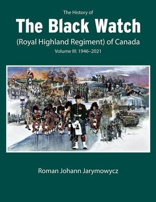The History of the Black Watch (Royal Highland Regiment) of Canada: Volume 3, 1946-2022: Volume 3: 1946-2022 by Jarymowycz, Roman Johann