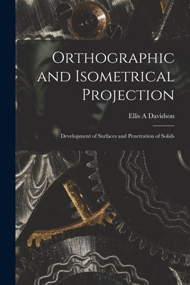 Orthographic and Isometrical Projection: Development of Surfaces and Penetration of Solids by Davidson, Ellis A.