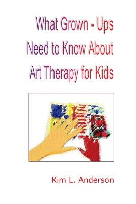 What Grown Ups Need to Know About Art Therapy for Kids by Anderson, Kim L.
