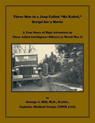 Three Men in a Jeep Called "Ma Kabul," Script for a Movie: A True Story of High Adventure by Three Allied Intelligence Officers in World War II by Hill, George J.