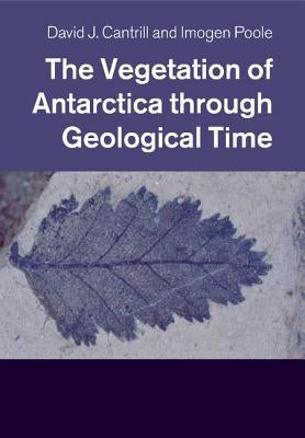 The Vegetation of Antarctica through Geological Time by Cantrill, David J.
