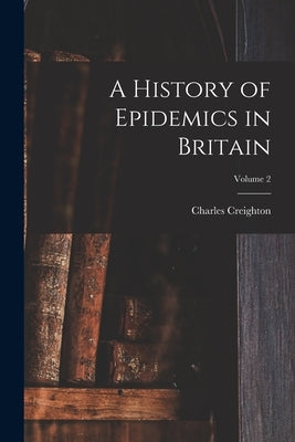 A History of Epidemics in Britain; Volume 2 by Creighton, Charles