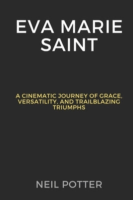 Eva Marie Saint: A Cinematic Journey of Grace, Versatility, and Trailblazing Triumphs by Potter, Neil