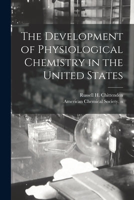 The Development of Physiological Chemistry in the United States by Chittenden, Russell H. (Russell Henry)