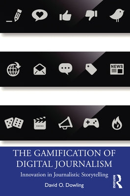 The Gamification of Digital Journalism: Innovation in Journalistic Storytelling by Dowling, David O.