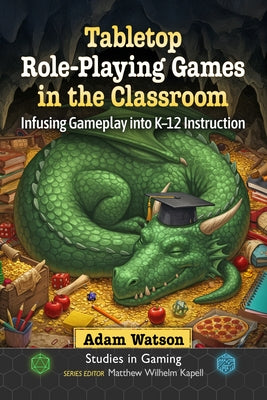 Tabletop Role-Playing Games in the Classroom: Infusing Gameplay Into K-12 Instruction by Watson, Adam