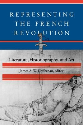 Representing the French Revolution: Literature, Historiogaphy, and Art by Heffernan, James A. W.