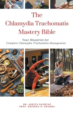 The Chlamydia Trachomatis Mastery Bible: Your Blueprint for Complete Chlamydia Trachomatis Management by Kashyap, Ankita