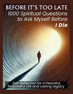 BEFORE IT'S TOO LATE 1000 Spiritual Questions to Ask Myself Before I Die: Self-Reflection for a Peaceful, Purposeful Life and Lasting Legacy by Vasquez