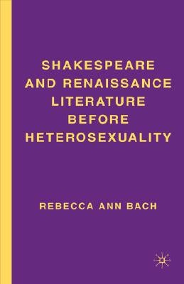 Shakespeare and Renaissance Literature Before Heterosexuality by Bach, R.