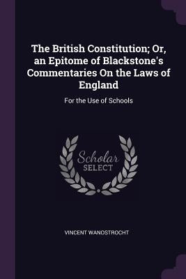 The British Constitution; Or, an Epitome of Blackstone's Commentaries On the Laws of England: For the Use of Schools by Wanostrocht, Vincent