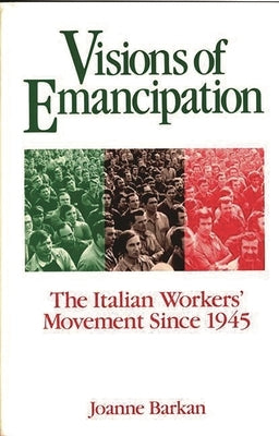 Visions of Emancipation: The Italian Workers' Movement Since 1945 by Barkan, Joanne