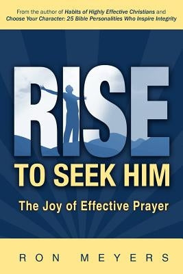 Rise to Seek Him: The Joy of Effective Prayer by Meyers, Ron