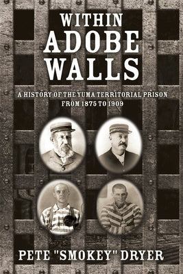 Within Adobe Walls: A history of the Yuma Territorial Prison from 1875 to 1909 by Dryer, Pete Smokey