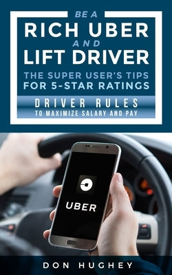 Be A Uber & Lift Driver - The Super User's Tips for 5 Star Ratings: Driver Rules to Maximize Salary and Pay by Hughey, Don