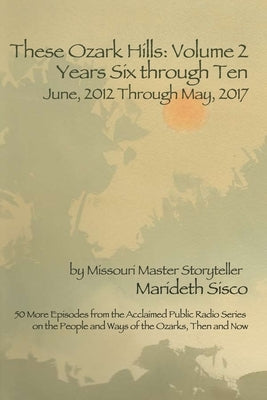 These Ozark Hills: Volume Two: Years Six through Ten - June, 2012 Through May, 2017 by Sisco, Marideth