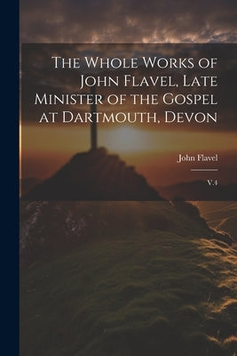 The Whole Works of John Flavel, Late Minister of the Gospel at Dartmouth, Devon: V.4 by Flavel, John