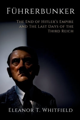 Führerbunker: The End of Hitler's Empire and The Last Days of the Third Reich by T. Whitfield, Eleanor