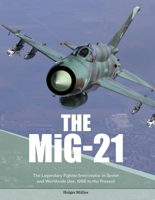The Mig-21: The Legendary Fighter/Interceptor in Soviet and Worldwide Use, 1956 to the Present by Müller, Holger
