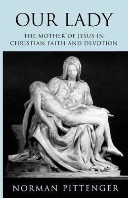 Our Lady: The Mother of Jesus in Christian Faith and Devotion by Pittenger, Norman