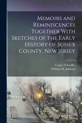 Memoirs and Reminiscences Together With Sketches of the Early History of Sussex County, New Jersey by Schaeffer, Casper