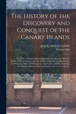 The History of the Discovery and Conquest of the Canary Islands: Tr. From a Spanish Manuscript Lately Found in the Island of Palma. With an Enquiry In by Abreu De Galindo, Juan De