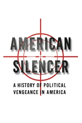 American Silencer: A History of Political Vengeance in America by Woodson, Dean