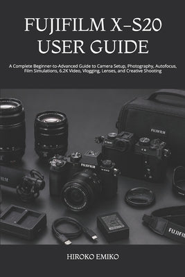 Fujifilm X-S20 User Guide: A Complete Beginner-to-Advanced Guide to Camera Setup, Photography, Autofocus, Film Simulations, 6.2K Video, Vlogging, Lens by Emiko, Hiroko
